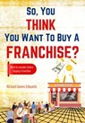 So, You Think You Want to Buy A Franchise? - Richard Edwards - 9798215649329