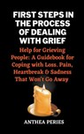 First Steps In The Process Of Dealing With Grief - Anthea Peries - 9798215750926