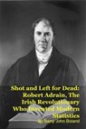 Shot and Left for Dead: Robert Adrain, The Irish Revolutionary Who Invented Modern Statistics - Barry John Boland - 9798215753125