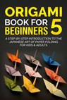 Origami Book for Beginners 5: A Step-by-Step Introduction to the Japanese Art of Paper Folding for Kids & Adults - Yuto Kanazawa - 9798215769324