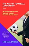 The Art of Football Leadership: Insights from the World's Best Player-Managers - Michael Jaynes - 9798215789612