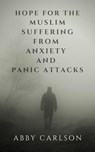 Hope for the Muslim Suffering from Anxiety and Panic Attacks - Abby Carlson - 9798215798966