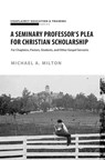 A Seminary Professor’s Plea for Christian Scholarship - Michael A. Milton - 9798215807729