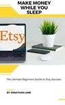 Make Money While You Sleep the Utimate Begginers Guide to Etsy Success - Jonathan Lane - 9798215940389