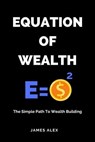 Equation of Wealth: The Simple Path to Wealth Building - James Alex - 9798215940785