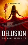 Delusion the Love of My Life - Wayne Lee Clark - 9798215942284
