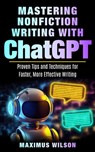 Mastering Nonfiction Writing with ChatGPT - Proven Tips and Techniques for Faster, More Effective Writing - Maximus Wilson - 9798215983140