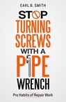 Stop Turning Screws With A pipe Wrench - Earl B. Smith - 9798218236076