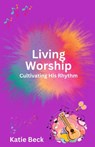 Living Worship: Cultivating His Rhythm - Katie Beck - 9798218652999