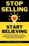 Stop Selling Start Believing: The Ultimate Guide to Sales, Objection Handling, Negotiation Techniques and Closing - John Kaufman - 9798223034438