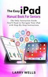 The Easy iPad Manual Book For Seniors: The Only Instruction Guide You'll Need to Navigate Your iPad with Step-By-Step Instructions - Larry Wells - 9798223035565