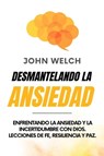 Desmantelando la Ansiedad: Enfrentando la Ansiedad y la Incertidumbre con Dios. Lecciones de Fe, Resiliencia y Paz. - John Welch - 9798223072782