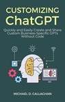 Customizing ChatGPT: Quickly and Easily Create and Share Custom Business-Specific GPTs Without Code - Michael D Callaghan - 9798223075202