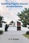 Resolving Property Disputes in Indian Families - C. P. Kumar - 9798223124320
