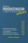 Supera la Procrastinación Ahora y Aumenta tu Productividad. Desbloquea tu Potencial con Técnicas Psicológicas Comprobadas para Gestionar tu Tiempo y Mantener Hábitos Productivos - Peter M. White - 9798223146650