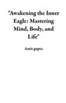 "Awakening the Inner Eagle: Mastering Mind, Body, and Life" - Amit gupta - 9798223192718