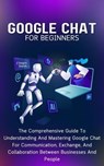 Google Chat For Beginners: The Comprehensive Guide To Understanding And Mastering Google Chat For Communication, Exchange, And Collaboration Between Businesses And People - Voltaire Lumiere - 9798223246602
