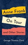 Anne Frank on Tour and Other Stories - George Thomas Clark - 9798223287087
