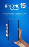 iPhone 15 Explained: The Complete Step-By-Step Guide On How To Use Your iPhone For Beginners - Voltaire Lumiere - 9798223341888