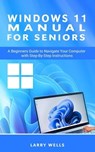 Windows 11 Manual For Seniors: A Beginners Guide to Navigate Your Computer with Step-by-Step Instructions - Larry Wells - 9798223358718