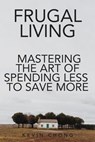 Frugal Living: Mastering The Art Of Spending Less To Save More - Kevin Chong - 9798223389149