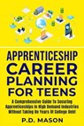 Apprenticeship Career Planning For Teens: A Comprehensive Guide To Securing Apprenticeships In High Demand Industries Without Taking On Years Of College Debt - P.D. Mason - 9798223453260