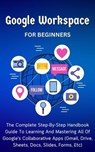 Google Workspace For Beginners: The Complete Step-By-Step Handbook Guide To Learning And Mastering All Of Google’s Collaborative Apps (Gmail, Drive, Sheets, Docs, Slides, Forms, Etc) - Voltaire Lumiere - 9798223507239