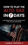 How To Play The Alto Sax in 7 Days: A Beginners Book to Get Good Really Fast on the Saxophone - Daniel Crescent - 9798223734482