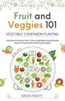 Fruit and Veggies 101 – Vegetable Companion Planting: Companion Guide On How To Grow Vegetables Using Essential, Organic & Sustainable Gardening Strategies - Green Roots - 9798223738572