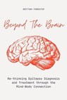Beyond The Brain Re-Thinking Epilepsy Diagnosis And Treatment Through The Mind-Body Connection - Brittany Forrester - 9798223784692