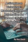 Activepieces Unleashed: Mastering Workflow Automation for Increased Efficiency and Productivity - Ben Davis - 9798223899402