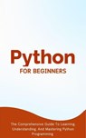 Python For Beginners: The Comprehensive Guide To Learning, Understanding, And Mastering Python Programming - Voltaire Lumiere - 9798223906377