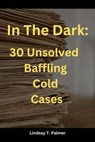 In The Dark: 30 Baffling Unsolved Cold Cases. - Lindsay T Palmer - 9798223939337