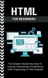 Html For Beginners: The Complete Step-By-Step Guide To Learning, Understanding, And Mastering HTML Programming For Web Designing - Voltaire Lumiere - 9798223981671