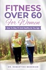 Fitness Over 60 For Women - How to Stay Fit And Healthy As You Age - Robertino Bedenian - 9798224011940