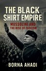 The Black Shirt Empire: Mussolini and the Rise of Fascism - Borna Ahadi - 9798224165360