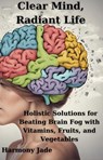 Clear Mind, Radiant Life: Holistic Solutions for Beating Brain Fog with Vitamins, Fruits, and Vegetables - Harmony Jade - 9798224236374