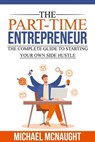 The Part-Time Entrepreneur: The Complete Guide To Starting Your Own Side Hustle - Michael McNaught - 9798224251988