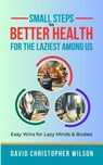Small Steps to Better Health for the Laziest Among Us: Easy Wins for Lazy Minds & Bodies - David Christopher Wilson - 9798224280285