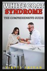 White Coat Syndrome - The Comprehensive Guide - Viruti Satyan Shivan - 9798224342198