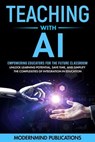 Teaching With AI: Empowering Educators For the Future Classroom - Unlock Learning Potential, Save Time, and Simplify the Complexities of Integration in Education - ModernMind Publications - 9798224356652
