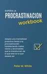 Supera la Procrastinacion Workbook. Adopta una mentalidad proactiva frente a la procrastinación Estableciendo metas claras y alcanzables que te transformen de lo que eres en lo que deseas ser - Peter M. White - 9798224411238