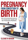 Pregnancy From Conception to Birth: The Essential Roadmap for First-time Mothers - Elizabeth Benson - 9798224452620