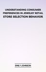Understanding Consumer Preferences in Jewelry Retail: Store Selection Behavior - Emily Johnson - 9798224528561