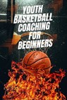 Youth Basketball Coaching for Beginners - Austin Daniel - 9798224626724