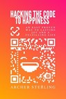 Hacking The Code To Happiness: An Easy Proven Way To Lasting Joy And A Fulfilling Life - Archer Sterling - 9798224657568