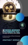 Where Cross-Border Payments Fail: The Need for Ripple's XRP Ledger: Examining the Friction Facing Global Transfers - Jonathan T. Morgan - 9798224810567