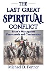 The Last Great Spiritual Conflict: Satan's War Against Pentecostals and Charismatics - Michael D. Fortner - 9798224990009