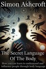 The secret language of the body - How you can learn to understand and influence people through body language - Simon Ashcroft - 9798227303509