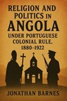 Religion and Politics in Angola under Portuguese Colonial Rule, 1880-1922 - Jonathan Barnes - 9798227375872